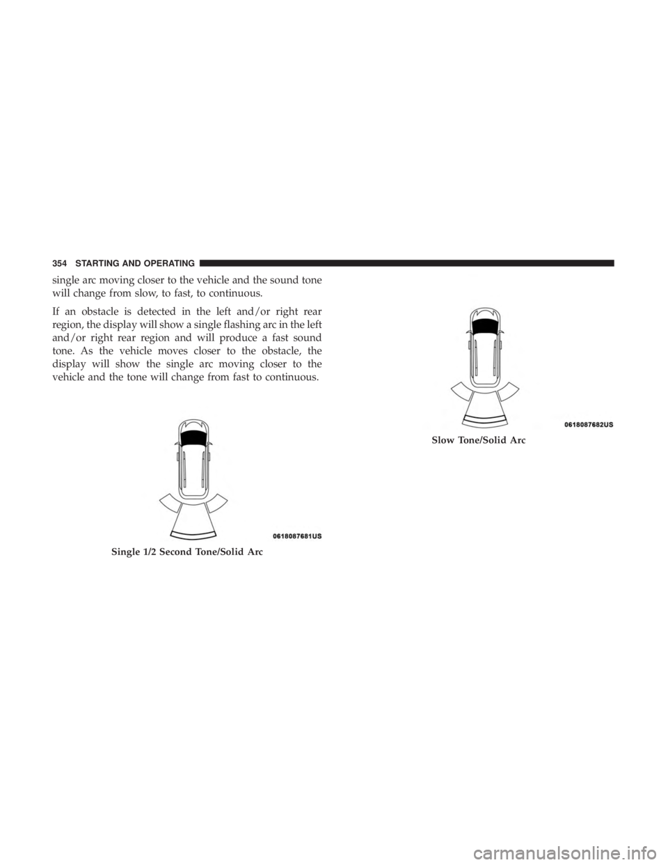 CHRYSLER PACIFICA 2018  Owners Manual single arc moving closer to the vehicle and the sound tone
will change from slow, to fast, to continuous.
If an obstacle is detected in the left and/or right rear
region, the display will show a singl