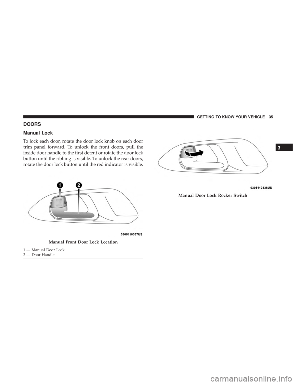 CHRYSLER PACIFICA 2018 User Guide DOORS
Manual Lock
To lock each door, rotate the door lock knob on each door
trim panel forward. To unlock the front doors, pull the
inside door handle to the first detent or rotate the door lock
butto