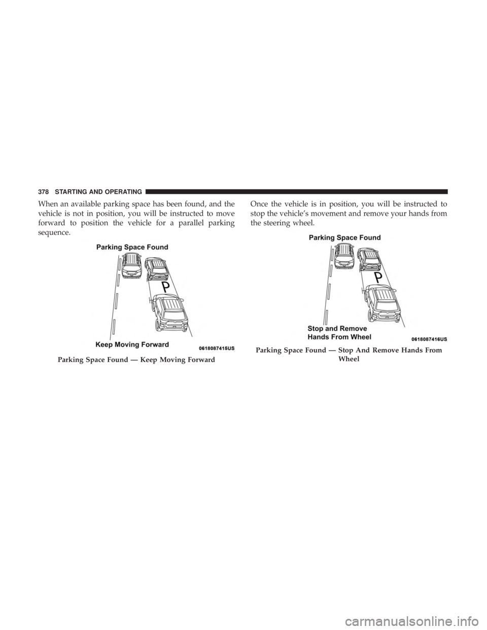 CHRYSLER PACIFICA 2018 Service Manual When an available parking space has been found, and the
vehicle is not in position, you will be instructed to move
forward to position the vehicle for a parallel parking
sequence.Once the vehicle is i CHRYSLER PACIFICA 2018 Service Manual When an available parking space has been found, and the
vehicle is not in position, you will be instructed to move
forward to position the vehicle for a parallel parking
sequence.Once the vehicle is i