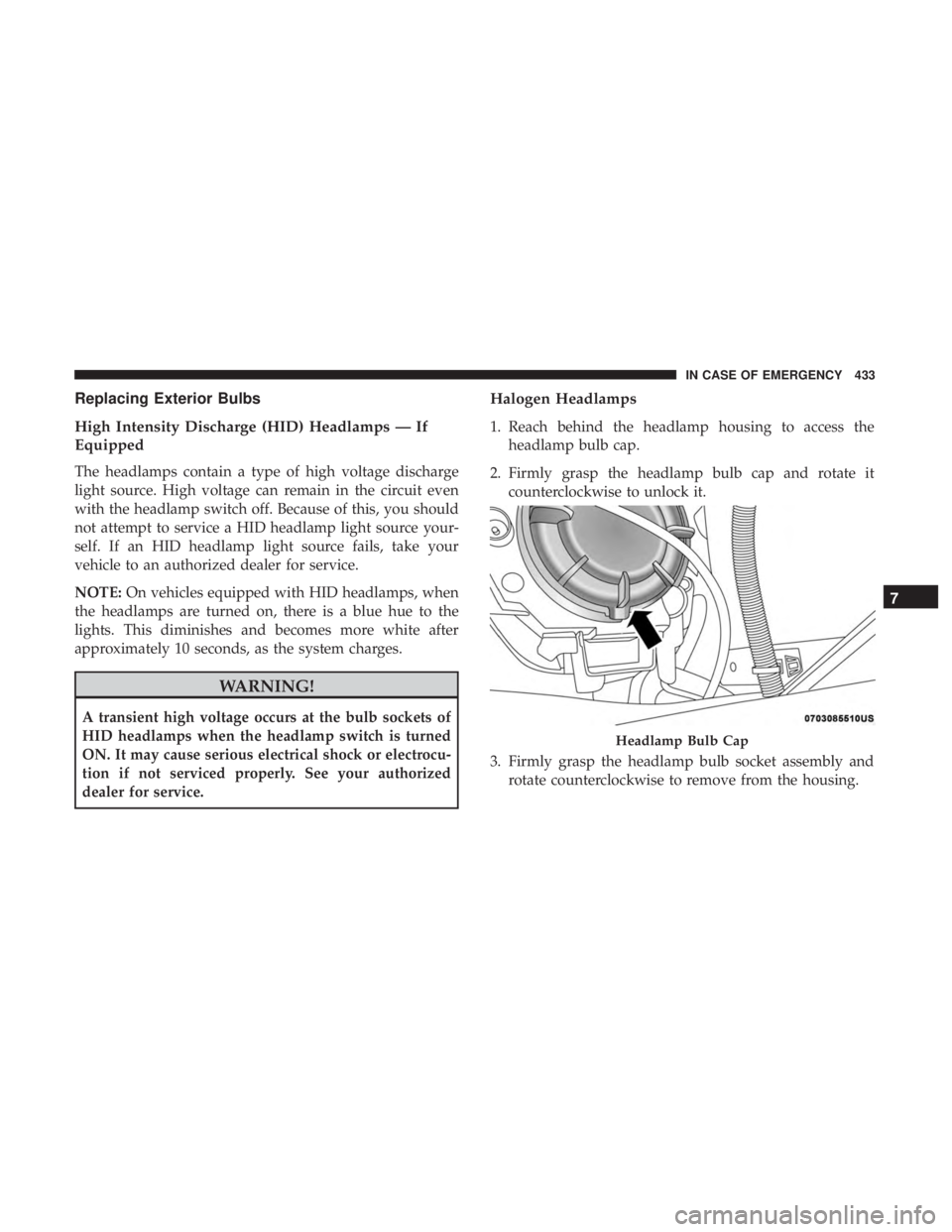 CHRYSLER PACIFICA 2018  Owners Manual Replacing Exterior Bulbs
High Intensity Discharge (HID) Headlamps — If
Equipped
The headlamps contain a type of high voltage discharge
light source. High voltage can remain in the circuit even
with 