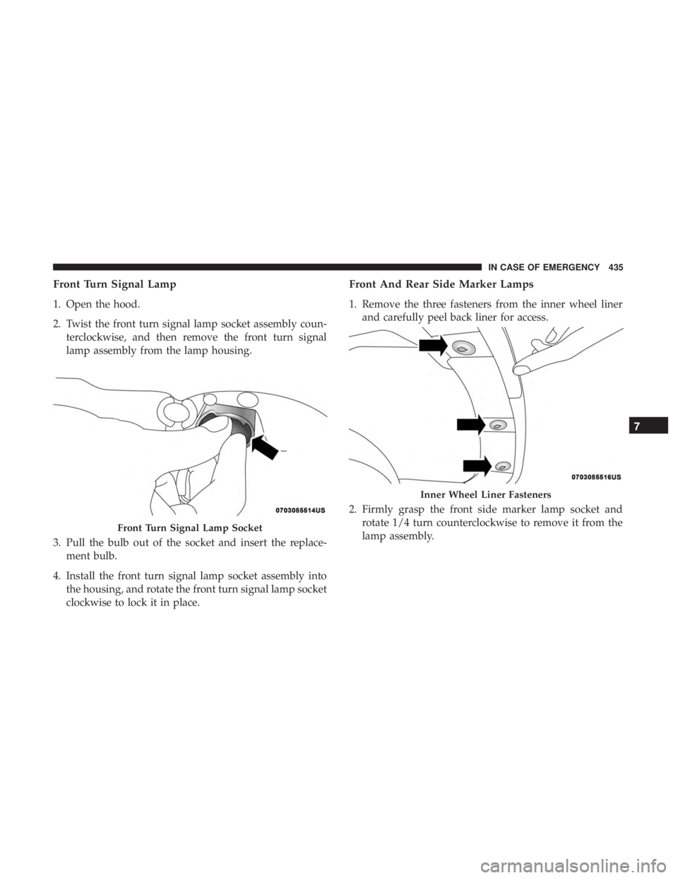 CHRYSLER PACIFICA 2018 Owners Manual Front Turn Signal Lamp
1. Open the hood.
2. Twist the front turn signal lamp socket assembly coun-terclockwise, and then remove the front turn signal
lamp assembly from the lamp housing.
3. Pull the b CHRYSLER PACIFICA 2018 Owners Manual Front Turn Signal Lamp
1. Open the hood.
2. Twist the front turn signal lamp socket assembly coun-terclockwise, and then remove the front turn signal
lamp assembly from the lamp housing.
3. Pull the b