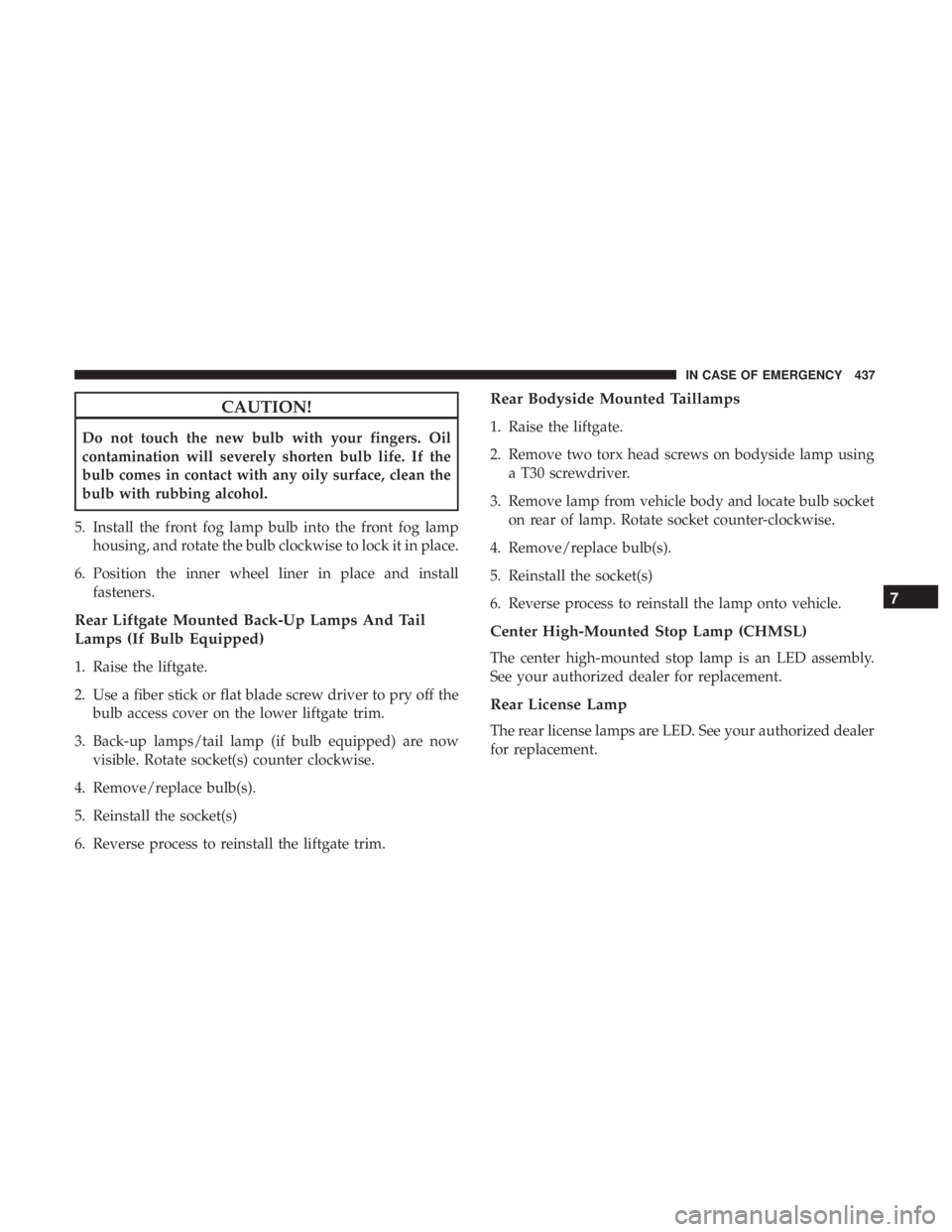 CHRYSLER PACIFICA 2018 Owners Guide CAUTION!
Do not touch the new bulb with your fingers. Oil
contamination will severely shorten bulb life. If the
bulb comes in contact with any oily surface, clean the
bulb with rubbing alcohol.
5. Ins