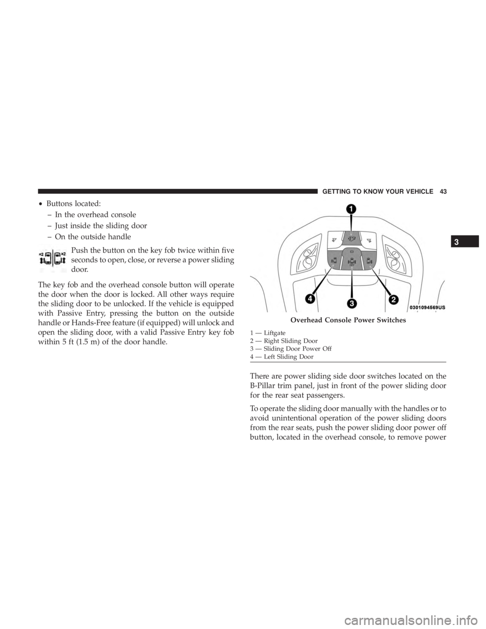 CHRYSLER PACIFICA 2018 Service Manual •Buttons located:
– In the overhead console
– Just inside the sliding door
– On the outside handle
Push the button on the key fob twice within five
seconds to open, close, or reverse a power s CHRYSLER PACIFICA 2018 Service Manual •Buttons located:
– In the overhead console
– Just inside the sliding door
– On the outside handle
Push the button on the key fob twice within five
seconds to open, close, or reverse a power s