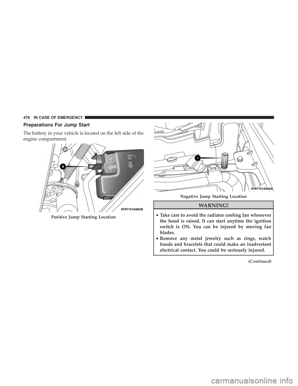 CHRYSLER PACIFICA 2018 Owners Manual Preparations For Jump Start
The battery in your vehicle is located on the left side of the
engine compartment.
WARNING!
•Take care to avoid the radiator cooling fan whenever
the hood is raised. It c CHRYSLER PACIFICA 2018 Owners Manual Preparations For Jump Start
The battery in your vehicle is located on the left side of the
engine compartment.
WARNING!
•Take care to avoid the radiator cooling fan whenever
the hood is raised. It c