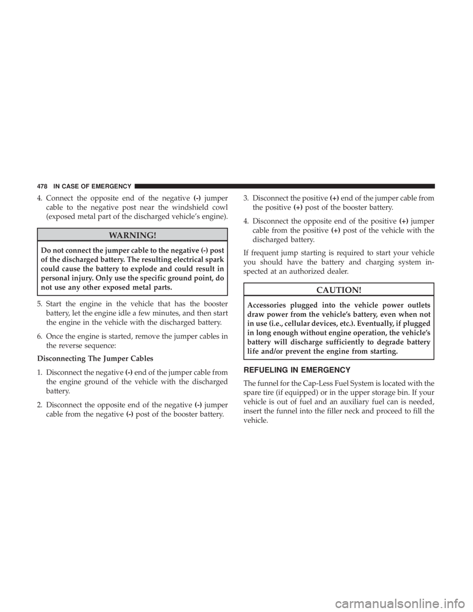 CHRYSLER PACIFICA 2018 Owners Manual 4. Connect the opposite end of the negative(-)jumper
cable to the negative post near the windshield cowl
(exposed metal part of the discharged vehicle’s engine).
WARNING!
Do not connect the jumper c CHRYSLER PACIFICA 2018 Owners Manual 4. Connect the opposite end of the negative(-)jumper
cable to the negative post near the windshield cowl
(exposed metal part of the discharged vehicle’s engine).
WARNING!
Do not connect the jumper c
