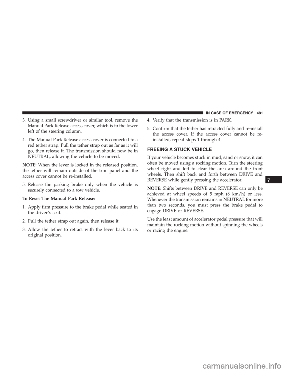 CHRYSLER PACIFICA 2018  Owners Manual 3. Using a small screwdriver or similar tool, remove theManual Park Release access cover, which is to the lower
left of the steering column.
4. The Manual Park Release access cover is connected to a r