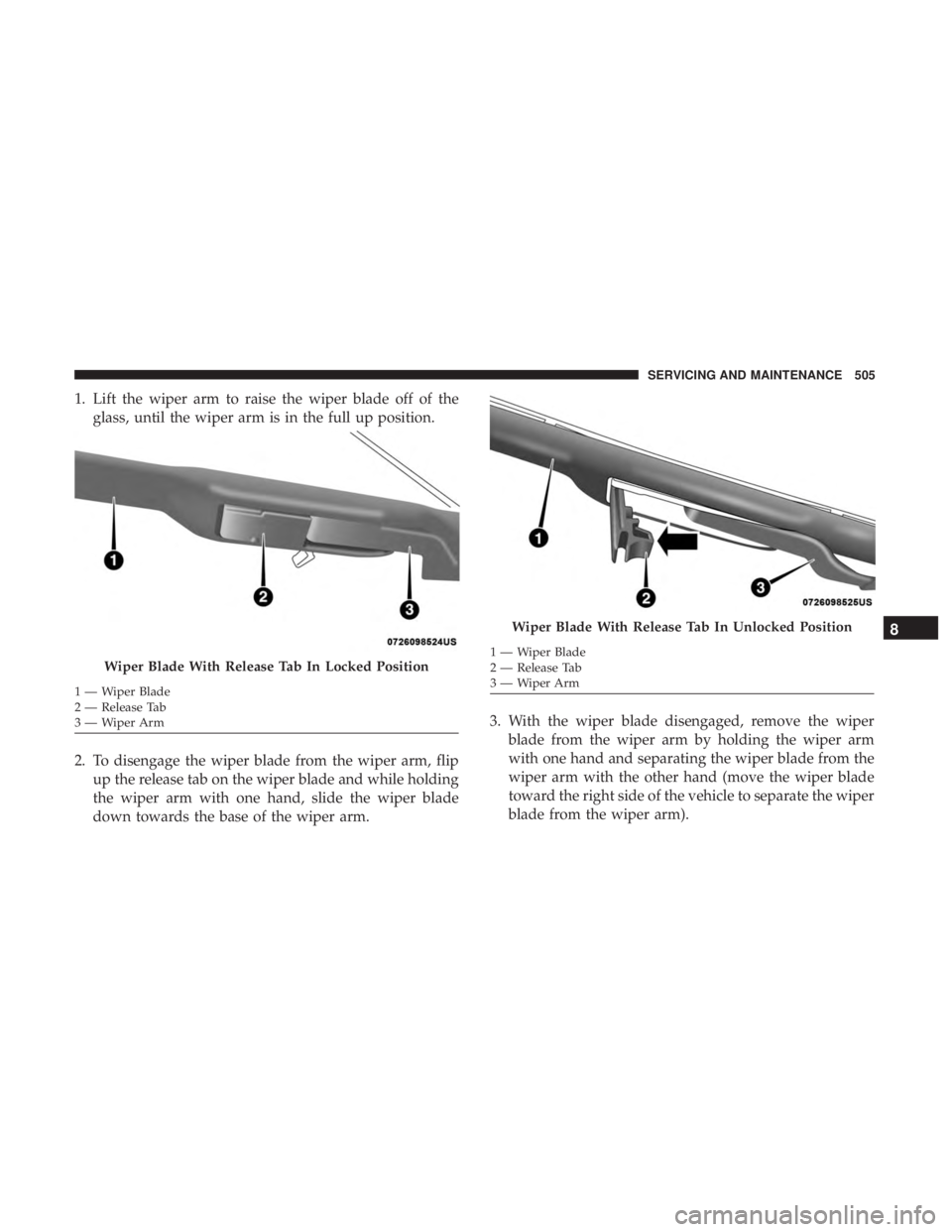 CHRYSLER PACIFICA 2018 Owners Manual 1. Lift the wiper arm to raise the wiper blade off of theglass, until the wiper arm is in the full up position.
2. To disengage the wiper blade from the wiper arm, flip up the release tab on the wiper CHRYSLER PACIFICA 2018 Owners Manual 1. Lift the wiper arm to raise the wiper blade off of theglass, until the wiper arm is in the full up position.
2. To disengage the wiper blade from the wiper arm, flip up the release tab on the wiper