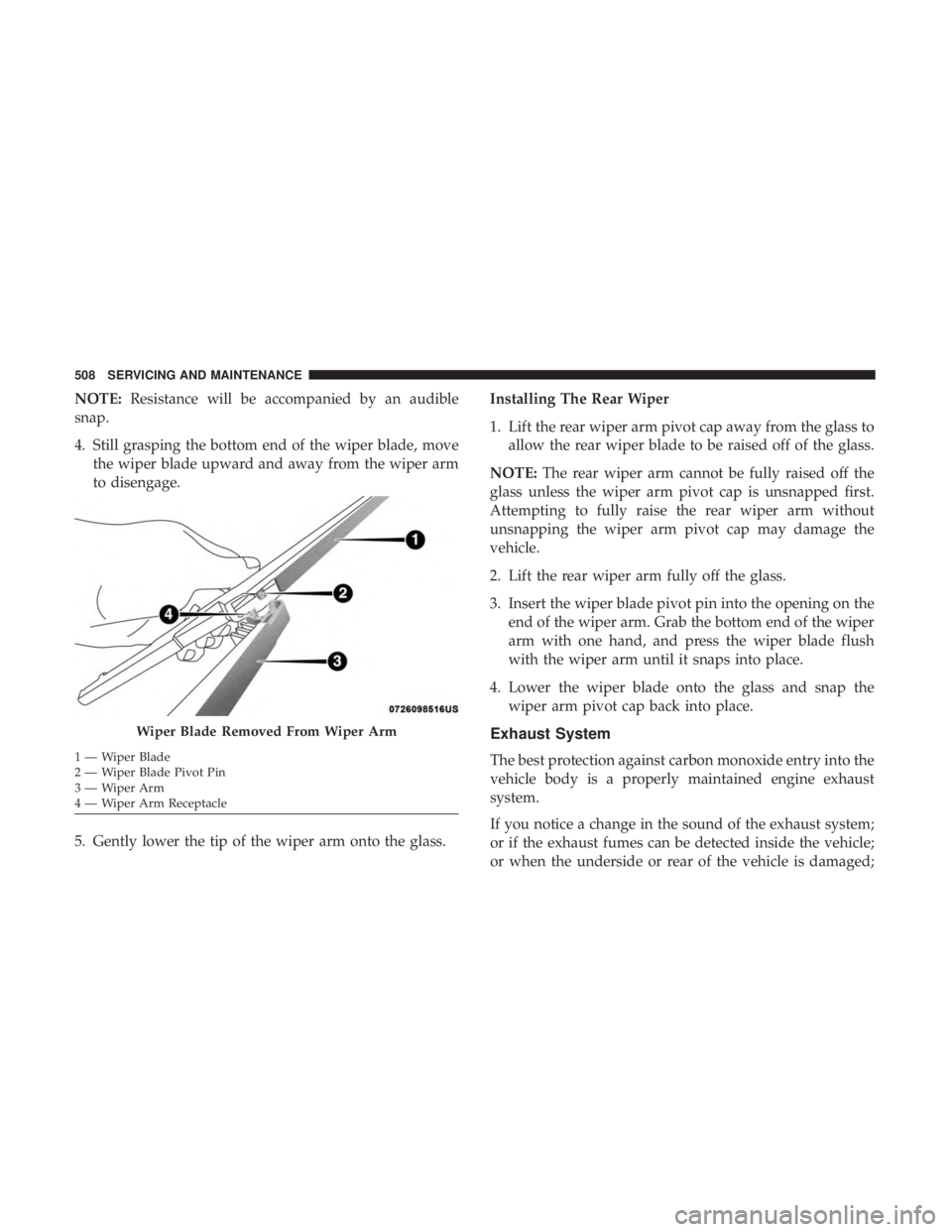 CHRYSLER PACIFICA 2018 Owners Manual NOTE:Resistance will be accompanied by an audible
snap.
4. Still grasping the bottom end of the wiper blade, move the wiper blade upward and away from the wiper arm
to disengage.
5. Gently lower the t CHRYSLER PACIFICA 2018 Owners Manual NOTE:Resistance will be accompanied by an audible
snap.
4. Still grasping the bottom end of the wiper blade, move the wiper blade upward and away from the wiper arm
to disengage.
5. Gently lower the t