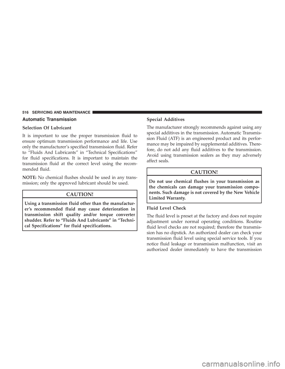 CHRYSLER PACIFICA 2018  Owners Manual Automatic Transmission
Selection Of Lubricant
It is important to use the proper transmission fluid to
ensure optimum transmission performance and life. Use
only the manufacturer’s specified transmis