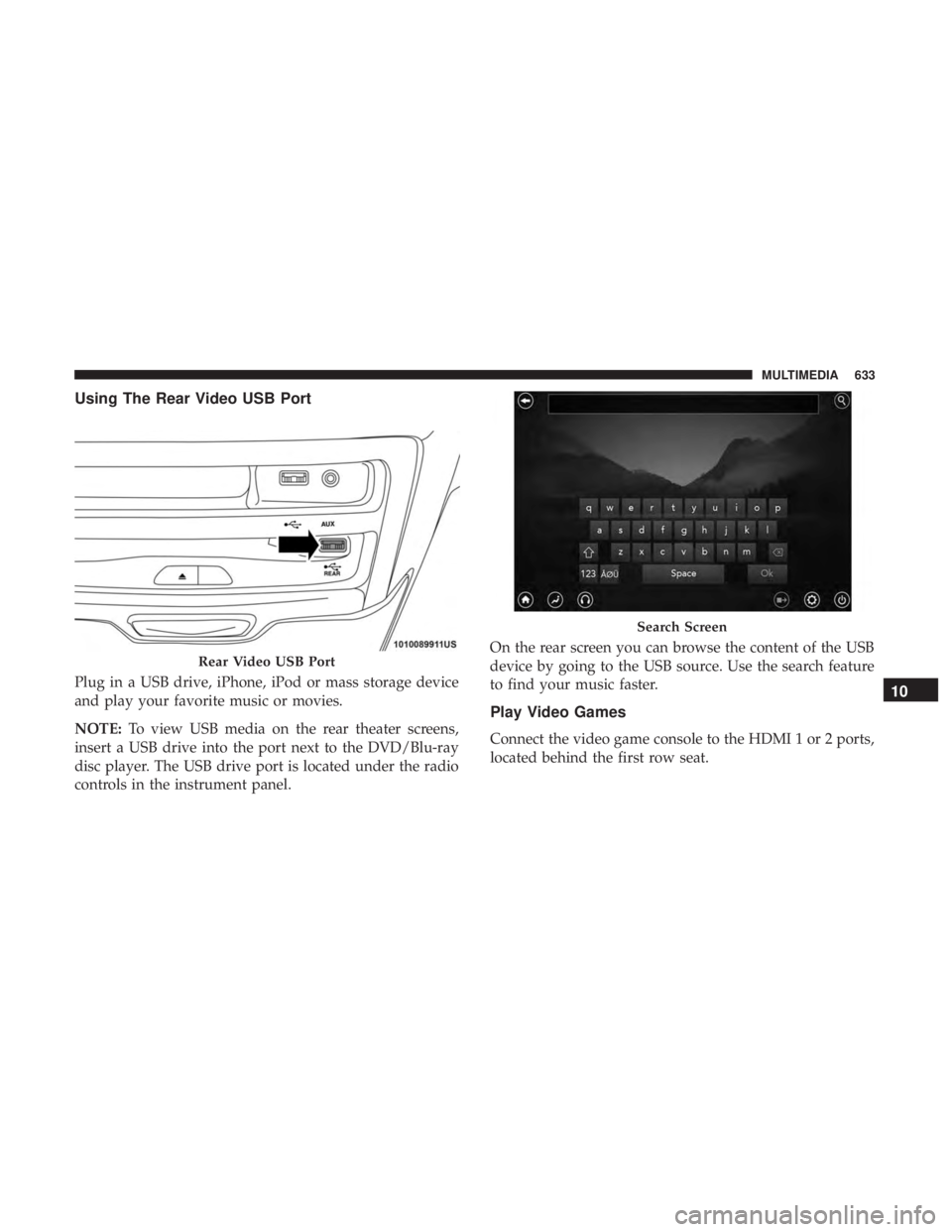 CHRYSLER PACIFICA 2018 User Guide Using The Rear Video USB Port
Plug in a USB drive, iPhone, iPod or mass storage device
and play your favorite music or movies.
NOTE:To view USB media on the rear theater screens,
insert a USB drive in