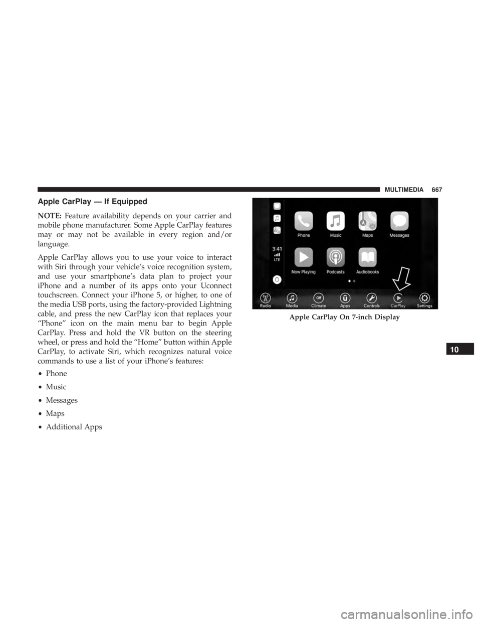 CHRYSLER PACIFICA 2018 Owners Manual Apple CarPlay — If Equipped
NOTE:Feature availability depends on your carrier and
mobile phone manufacturer. Some Apple CarPlay features
may or may not be available in every region and/or
language.
CHRYSLER PACIFICA 2018 Owners Manual Apple CarPlay — If Equipped
NOTE:Feature availability depends on your carrier and
mobile phone manufacturer. Some Apple CarPlay features
may or may not be available in every region and/or
language.