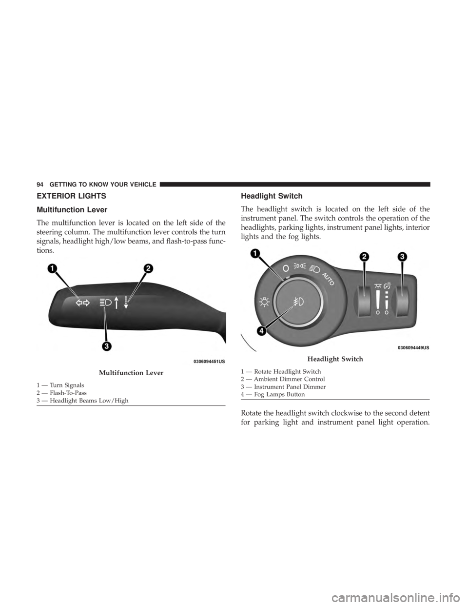 CHRYSLER PACIFICA 2018  Owners Manual EXTERIOR LIGHTS
Multifunction Lever
The multifunction lever is located on the left side of the
steering column. The multifunction lever controls the turn
signals, headlight high/low beams, and flash-t