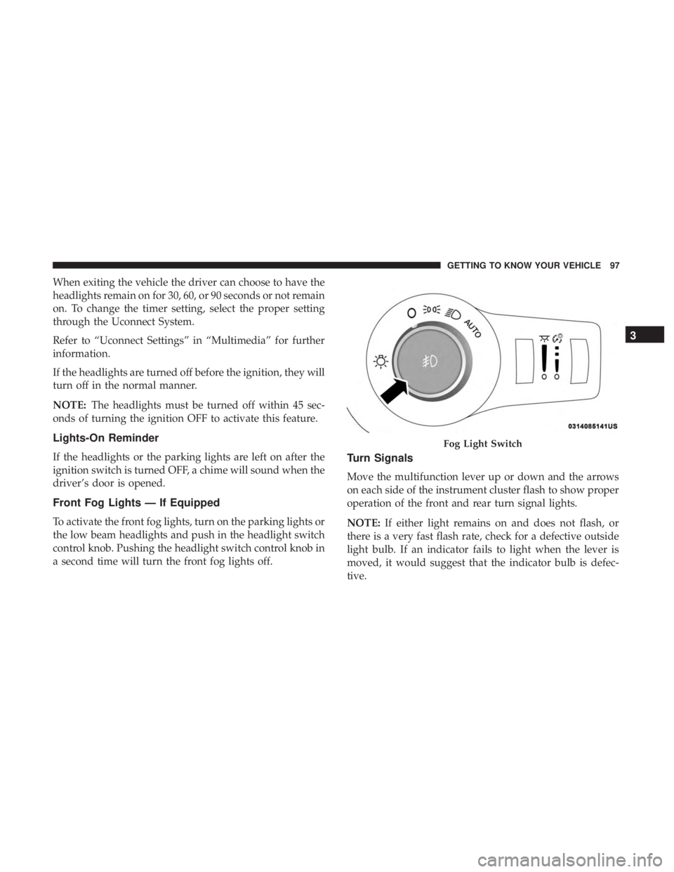 CHRYSLER PACIFICA 2018  Owners Manual When exiting the vehicle the driver can choose to have the
headlights remain on for 30, 60, or 90 seconds or not remain
on. To change the timer setting, select the proper setting
through the Uconnect 