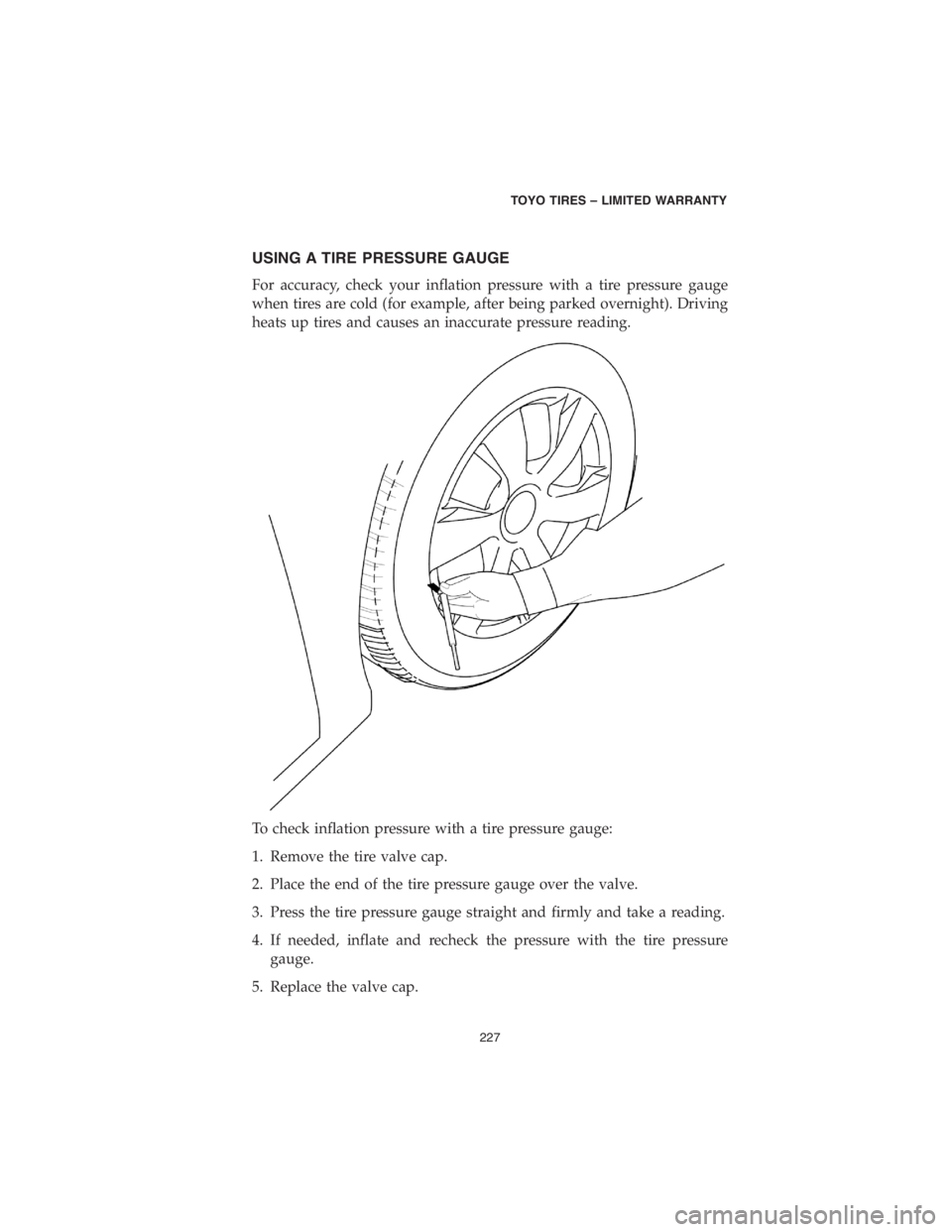 CHRYSLER PACIFICA 2018  Vehicle Warranty USING A TIRE PRESSURE GAUGE
For accuracy, check your inflation pressure with a tire pressure gauge
when tires are cold (for example, after being parked overnight). Driving
heats up tires and causes an