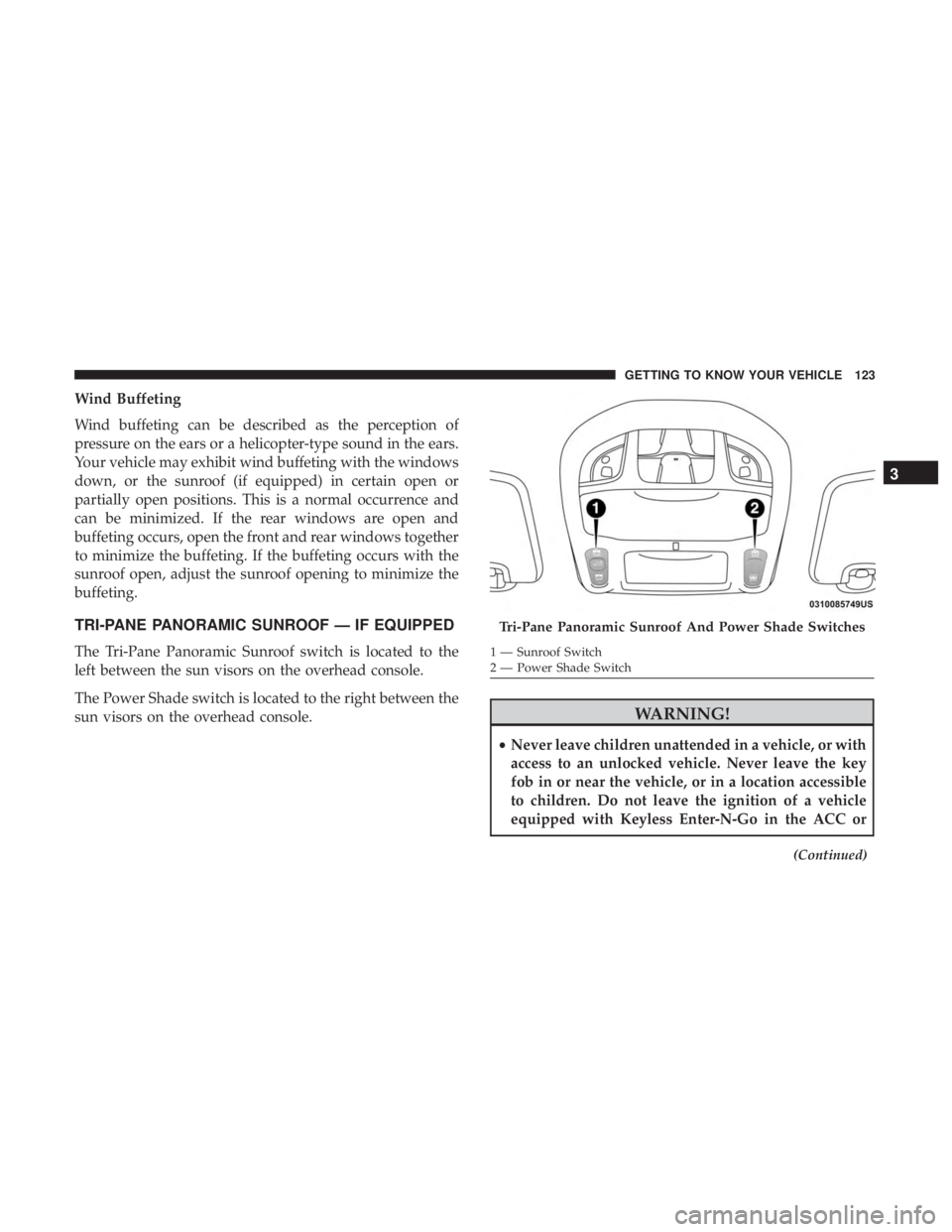 CHRYSLER PACIFICA HYBRID 2018 Owners Manual Wind Buffeting
Wind buffeting can be described as the perception of
pressure on the ears or a helicopter-type sound in the ears.
Your vehicle may exhibit wind buffeting with the windows
down, or the s CHRYSLER PACIFICA HYBRID 2018 Owners Manual Wind Buffeting
Wind buffeting can be described as the perception of
pressure on the ears or a helicopter-type sound in the ears.
Your vehicle may exhibit wind buffeting with the windows
down, or the s
