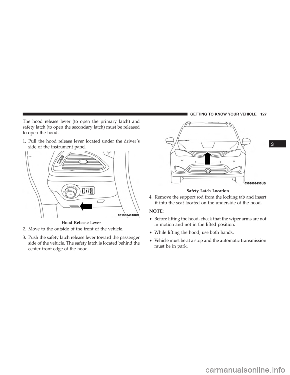CHRYSLER PACIFICA HYBRID 2018 Owners Manual The hood release lever (to open the primary latch) and
safety latch (to open the secondary latch) must be released
to open the hood.
1. Pull the hood release lever located under the driver ’sside of CHRYSLER PACIFICA HYBRID 2018 Owners Manual The hood release lever (to open the primary latch) and
safety latch (to open the secondary latch) must be released
to open the hood.
1. Pull the hood release lever located under the driver ’sside of