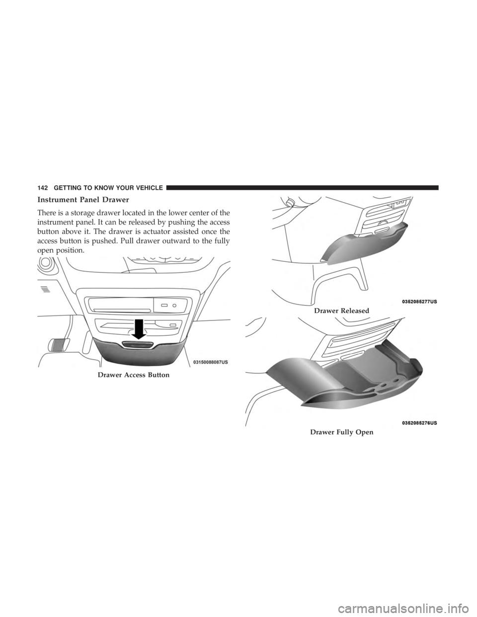 CHRYSLER PACIFICA HYBRID 2018  Owners Manual Instrument Panel Drawer
There is a storage drawer located in the lower center of the
instrument panel. It can be released by pushing the access
button above it. The drawer is actuator assisted once th