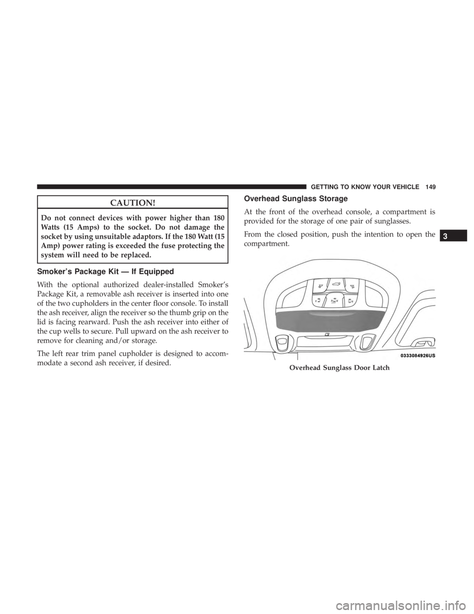CHRYSLER PACIFICA HYBRID 2018  Owners Manual CAUTION!
Do not connect devices with power higher than 180
Watts (15 Amps) to the socket. Do not damage the
socket by using unsuitable adaptors. If the 180 Watt (15
Amp) power rating is exceeded the f