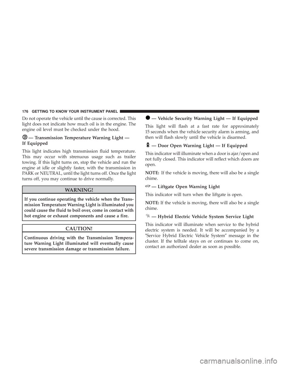CHRYSLER PACIFICA HYBRID 2018 Owners Manual Do not operate the vehicle until the cause is corrected. This
light does not indicate how much oil is in the engine. The
engine oil level must be checked under the hood.
— Transmission Temperature W CHRYSLER PACIFICA HYBRID 2018 Owners Manual Do not operate the vehicle until the cause is corrected. This
light does not indicate how much oil is in the engine. The
engine oil level must be checked under the hood.
— Transmission Temperature W