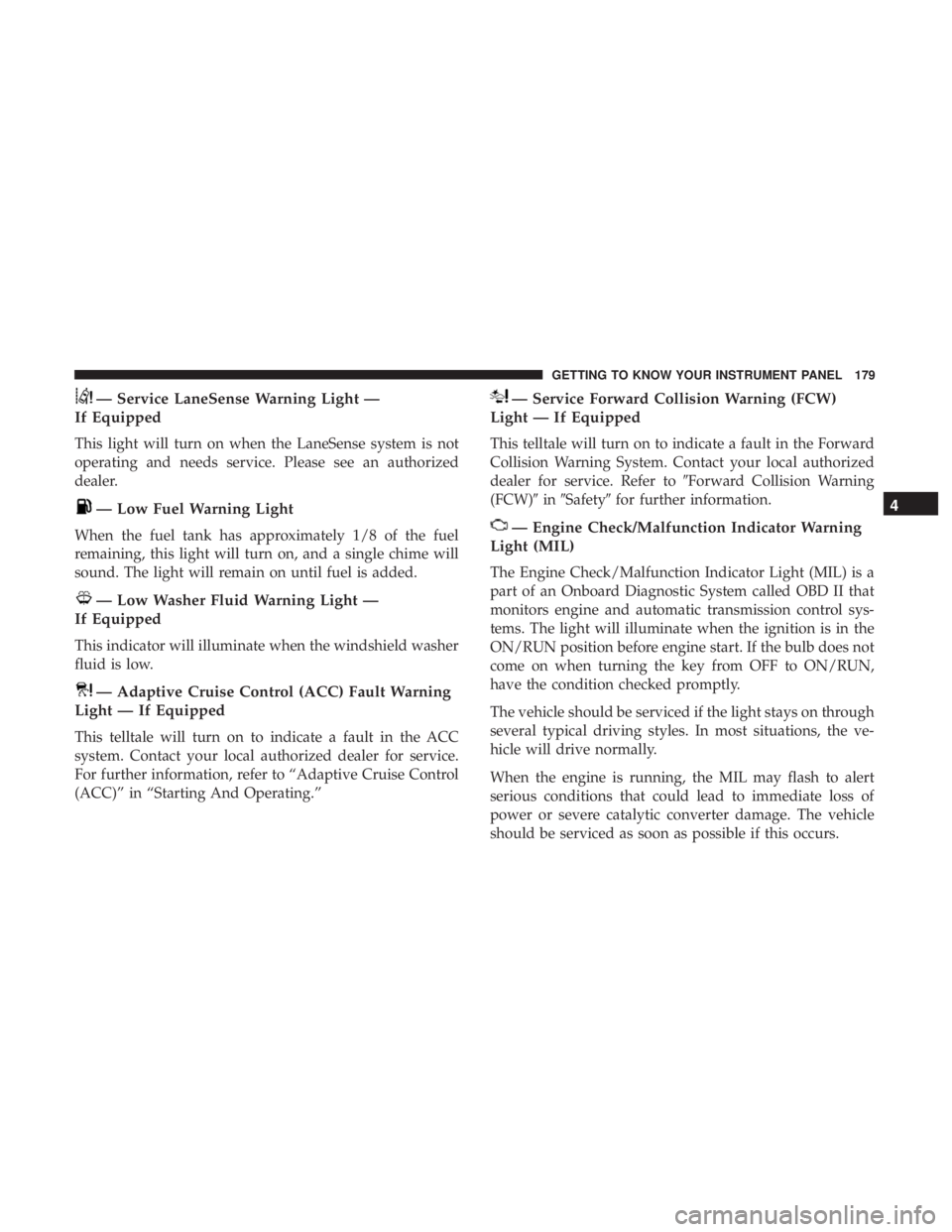 CHRYSLER PACIFICA HYBRID 2018  Owners Manual — Service LaneSense Warning Light —
If Equipped
This light will turn on when the LaneSense system is not
operating and needs service. Please see an authorized
dealer.
— Low Fuel Warning Light
Wh