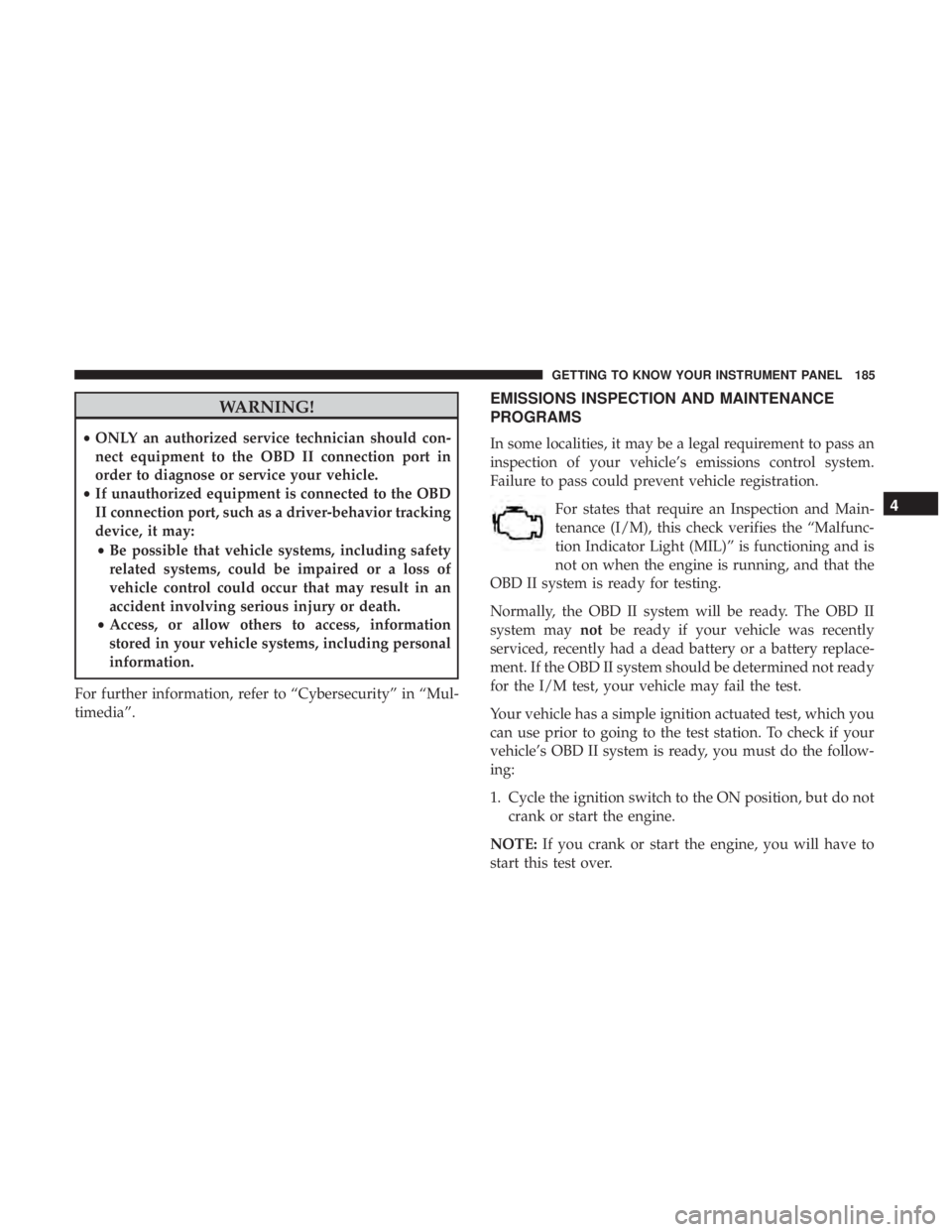 CHRYSLER PACIFICA HYBRID 2018  Owners Manual WARNING!
•ONLY an authorized service technician should con-
nect equipment to the OBD II connection port in
order to diagnose or service your vehicle.
• If unauthorized equipment is connected to t