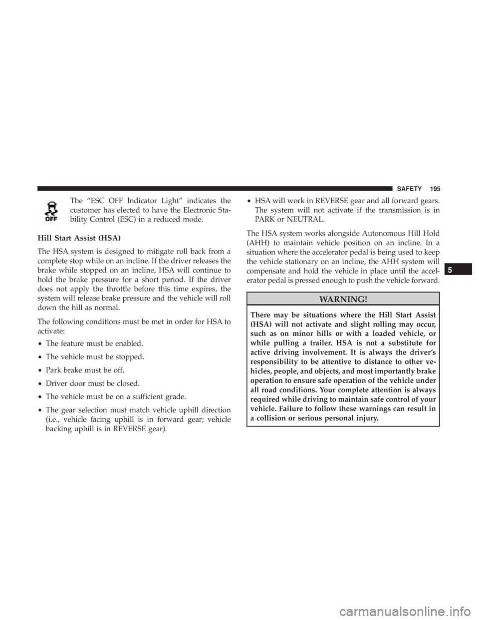CHRYSLER PACIFICA HYBRID 2018 Owners Manual The “ESC OFF Indicator Light” indicates the
customer has elected to have the Electronic Sta-
bility Control (ESC) in a reduced mode.
Hill Start Assist (HSA)
The HSA system is designed to mitigate CHRYSLER PACIFICA HYBRID 2018 Owners Manual The “ESC OFF Indicator Light” indicates the
customer has elected to have the Electronic Sta-
bility Control (ESC) in a reduced mode.
Hill Start Assist (HSA)
The HSA system is designed to mitigate
