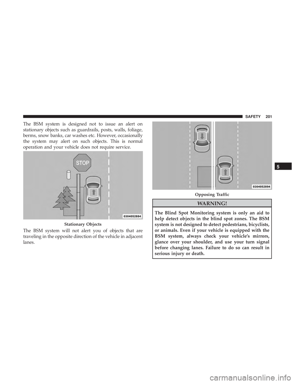 CHRYSLER PACIFICA HYBRID 2018 Owners Manual The BSM system is designed not to issue an alert on
stationary objects such as guardrails, posts, walls, foliage,
berms, snow banks, car washes etc. However, occasionally
the system may alert on such CHRYSLER PACIFICA HYBRID 2018 Owners Manual The BSM system is designed not to issue an alert on
stationary objects such as guardrails, posts, walls, foliage,
berms, snow banks, car washes etc. However, occasionally
the system may alert on such