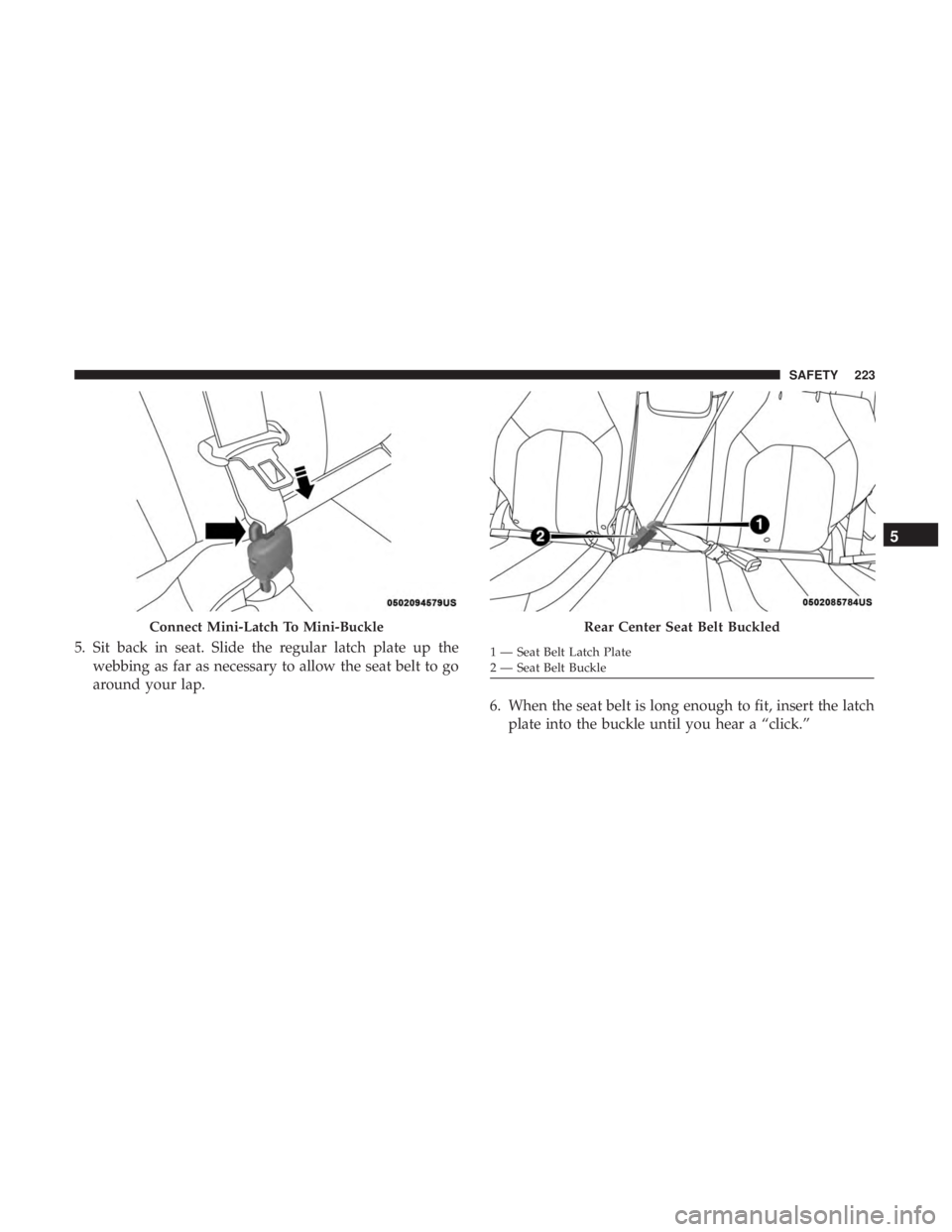 CHRYSLER PACIFICA HYBRID 2018 Owners Manual 5. Sit back in seat. Slide the regular latch plate up thewebbing as far as necessary to allow the seat belt to go
around your lap.
6. When the seat belt is long enough to fit, insert the latchplate in CHRYSLER PACIFICA HYBRID 2018 Owners Manual 5. Sit back in seat. Slide the regular latch plate up thewebbing as far as necessary to allow the seat belt to go
around your lap.
6. When the seat belt is long enough to fit, insert the latchplate in