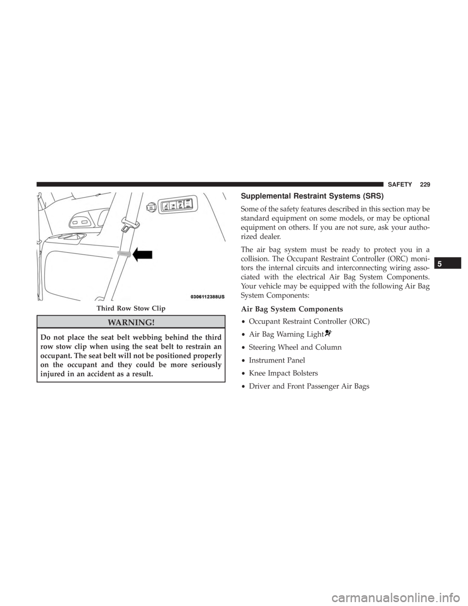 CHRYSLER PACIFICA HYBRID 2018 Owners Manual WARNING!
Do not place the seat belt webbing behind the third
row stow clip when using the seat belt to restrain an
occupant. The seat belt will not be positioned properly
on the occupant and they coul CHRYSLER PACIFICA HYBRID 2018 Owners Manual WARNING!
Do not place the seat belt webbing behind the third
row stow clip when using the seat belt to restrain an
occupant. The seat belt will not be positioned properly
on the occupant and they coul