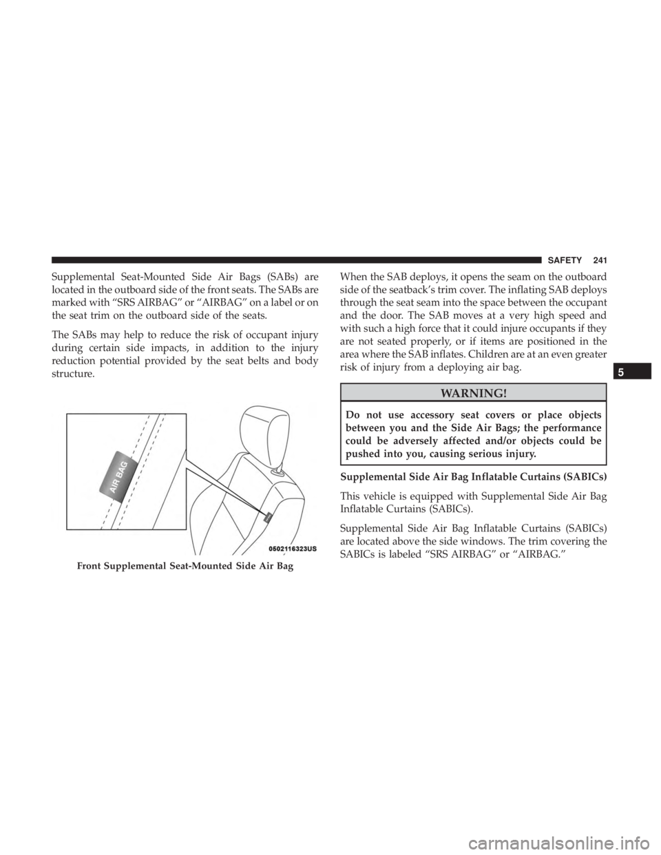CHRYSLER PACIFICA HYBRID 2018  Owners Manual Supplemental Seat-Mounted Side Air Bags (SABs) are
located in the outboard side of the front seats. The SABs are
marked with “SRS AIRBAG” or “AIRBAG” on a label or on
the seat trim on the outb