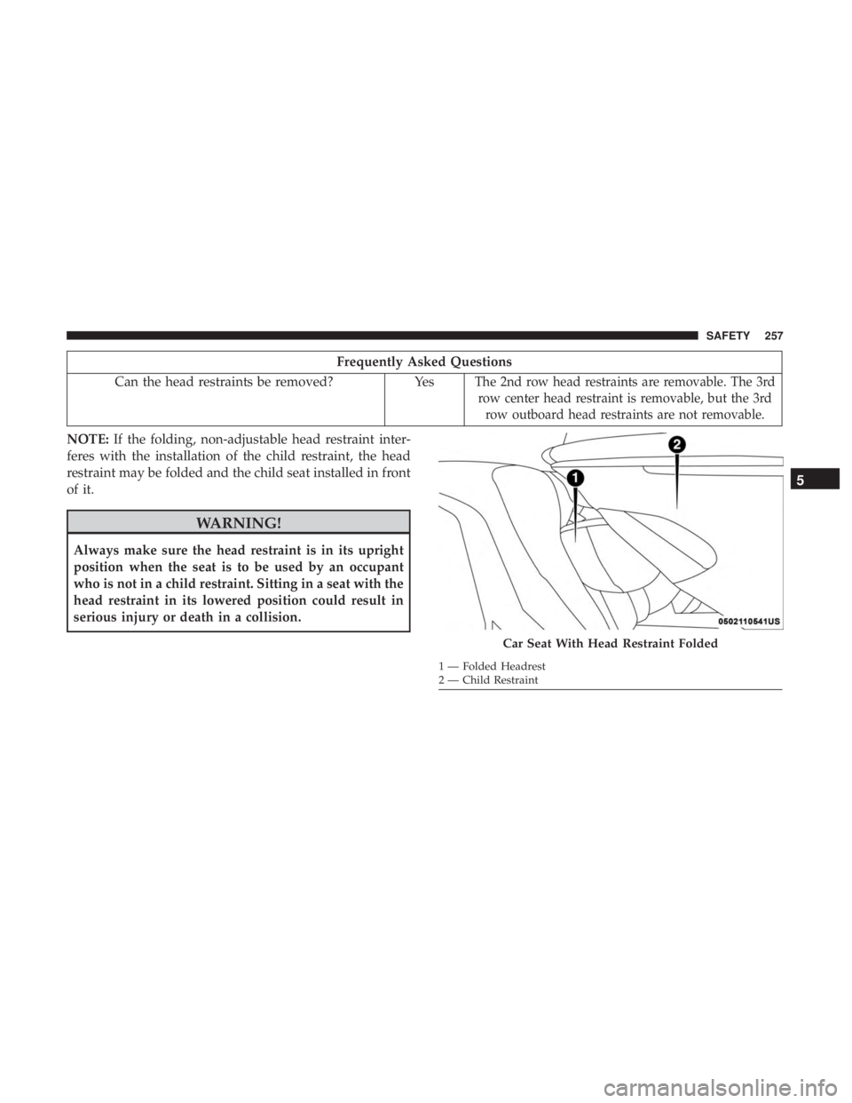 CHRYSLER PACIFICA HYBRID 2018  Owners Manual Frequently Asked Questions
Can the head restraints be removed? Yes
The 2nd row head restraints are removable. The 3rd
row center head restraint is removable, but the 3rd row outboard head restraints a