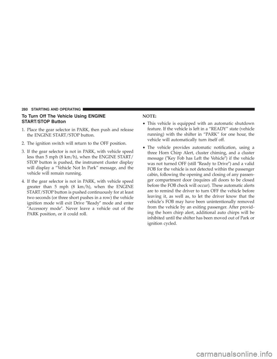 CHRYSLER PACIFICA HYBRID 2018 Owners Manual To Turn Off The Vehicle Using ENGINE
START/STOP Button
1. Place the gear selector in PARK, then push and releasethe ENGINE START/STOP button.
2. The ignition switch will return to the OFF position.
3. CHRYSLER PACIFICA HYBRID 2018 Owners Manual To Turn Off The Vehicle Using ENGINE
START/STOP Button
1. Place the gear selector in PARK, then push and releasethe ENGINE START/STOP button.
2. The ignition switch will return to the OFF position.
3.