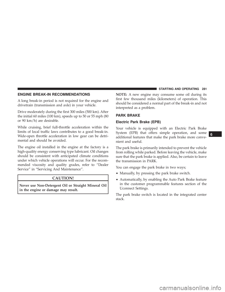 CHRYSLER PACIFICA HYBRID 2018 Owners Manual ENGINE BREAK-IN RECOMMENDATIONS
A long break-in period is not required for the engine and
drivetrain (transmission and axle) in your vehicle.
Drive moderately during the first 300 miles (500 km). Afte CHRYSLER PACIFICA HYBRID 2018 Owners Manual ENGINE BREAK-IN RECOMMENDATIONS
A long break-in period is not required for the engine and
drivetrain (transmission and axle) in your vehicle.
Drive moderately during the first 300 miles (500 km). Afte