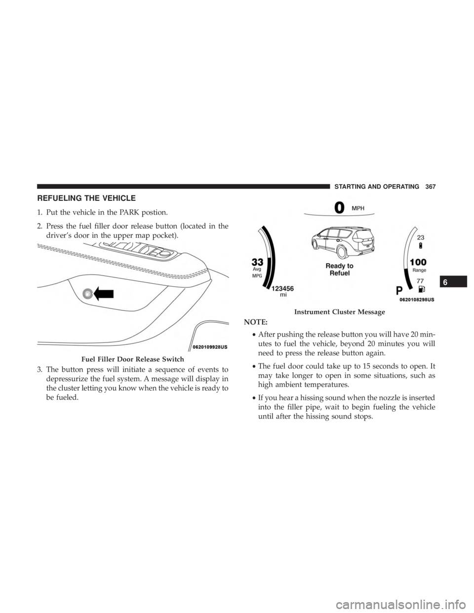 CHRYSLER PACIFICA HYBRID 2018  Owners Manual REFUELING THE VEHICLE
1. Put the vehicle in the PARK postion.
2. Press the fuel filler door release button (located in thedriver’s door in the upper map pocket).
3. The button press will initiate a 