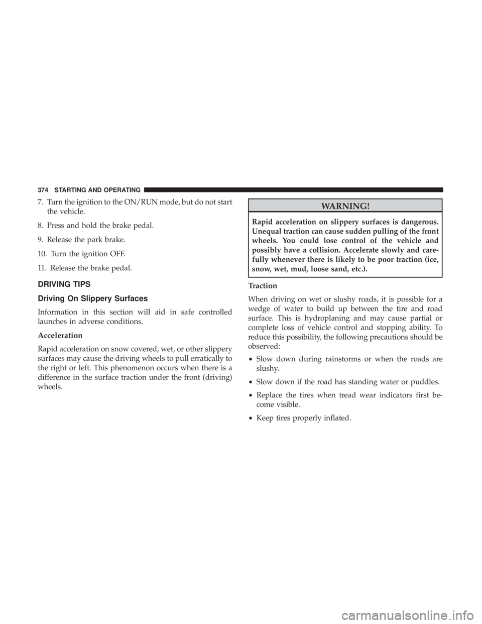 CHRYSLER PACIFICA HYBRID 2018  Owners Manual 7. Turn the ignition to the ON/RUN mode, but do not startthe vehicle.
8. Press and hold the brake pedal.
9. Release the park brake.
10. Turn the ignition OFF.
11. Release the brake pedal.
DRIVING TIPS