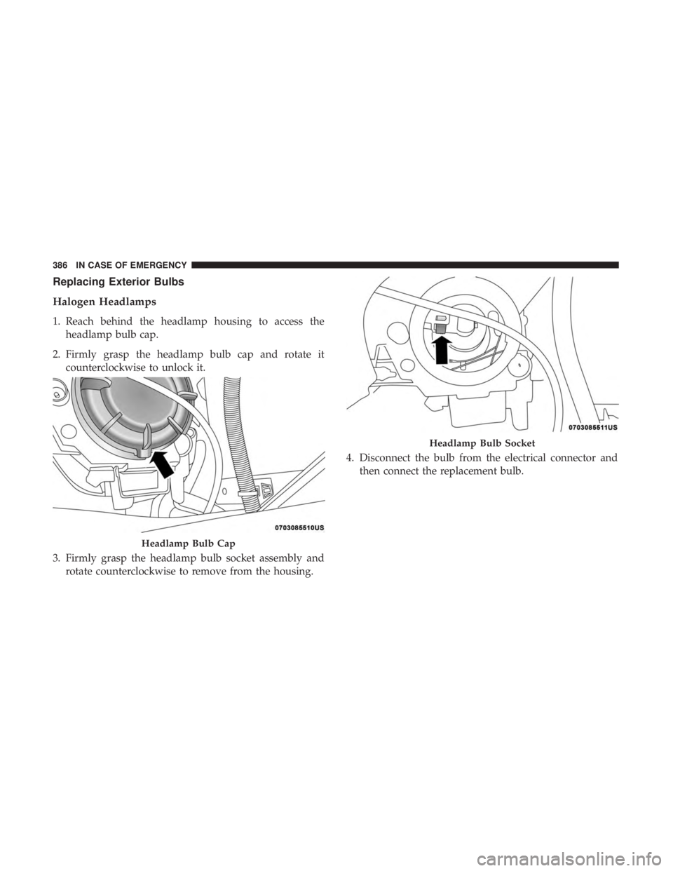 CHRYSLER PACIFICA HYBRID 2018 Owners Manual Replacing Exterior Bulbs
Halogen Headlamps
1. Reach behind the headlamp housing to access theheadlamp bulb cap.
2. Firmly grasp the headlamp bulb cap and rotate it counterclockwise to unlock it.
3. Fi CHRYSLER PACIFICA HYBRID 2018 Owners Manual Replacing Exterior Bulbs
Halogen Headlamps
1. Reach behind the headlamp housing to access theheadlamp bulb cap.
2. Firmly grasp the headlamp bulb cap and rotate it counterclockwise to unlock it.
3. Fi