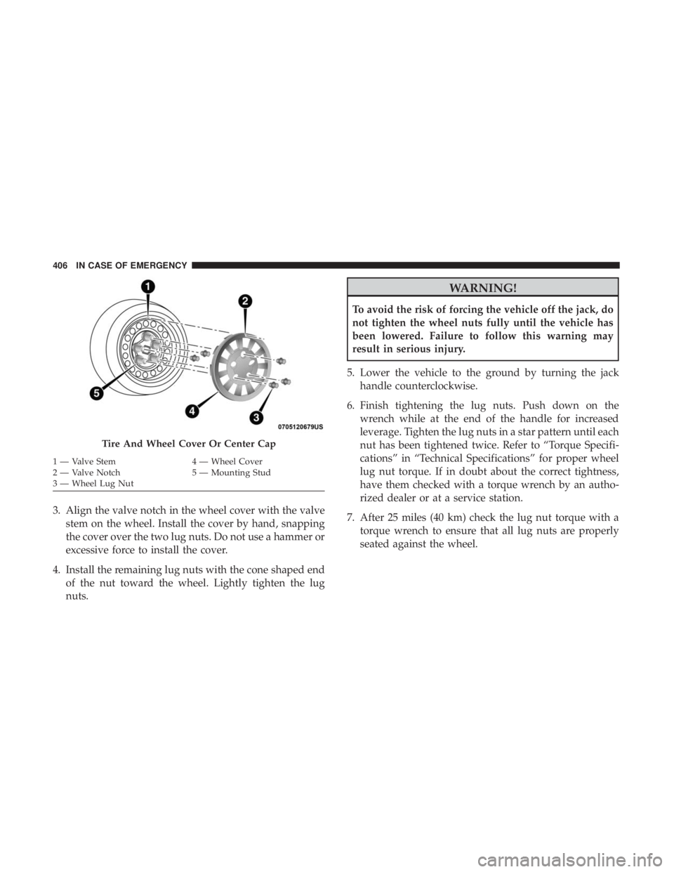 CHRYSLER PACIFICA HYBRID 2018 Owners Manual 3. Align the valve notch in the wheel cover with the valvestem on the wheel. Install the cover by hand, snapping
the cover over the two lug nuts. Do not use a hammer or
excessive force to install the CHRYSLER PACIFICA HYBRID 2018 Owners Manual 3. Align the valve notch in the wheel cover with the valvestem on the wheel. Install the cover by hand, snapping
the cover over the two lug nuts. Do not use a hammer or
excessive force to install the