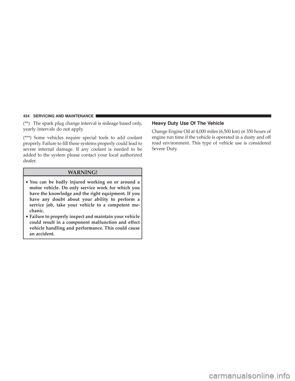 CHRYSLER PACIFICA HYBRID 2018  Owners Manual (**) The spark plug change interval is mileage based only,
yearly intervals do not apply.
(***) Some vehicles require special tools to add coolant
properly. Failure to fill these systems properly coul