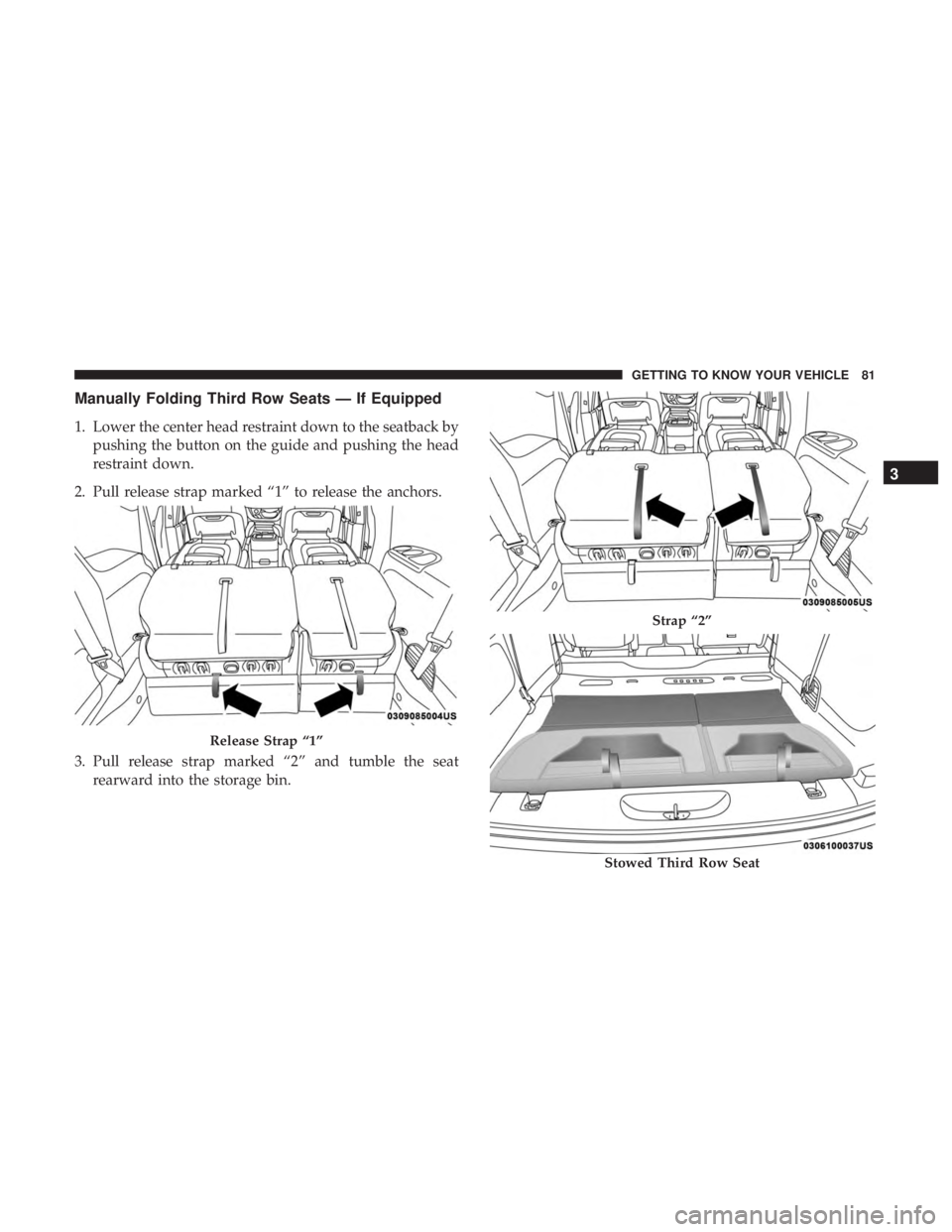 CHRYSLER PACIFICA HYBRID 2018  Owners Manual Manually Folding Third Row Seats — If Equipped
1. Lower the center head restraint down to the seatback bypushing the button on the guide and pushing the head
restraint down.
2. Pull release strap ma