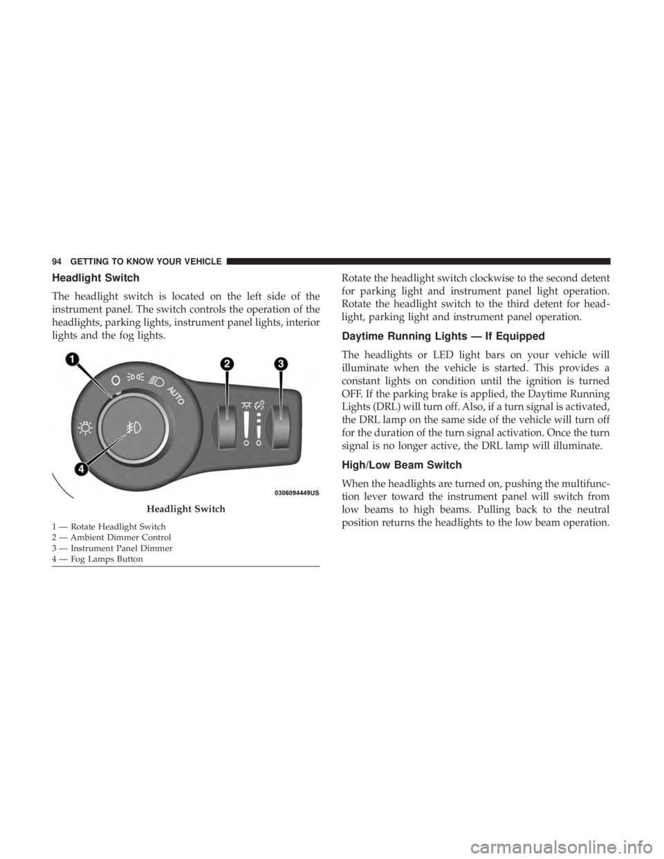 CHRYSLER PACIFICA HYBRID 2018 Owners Manual Headlight Switch
The headlight switch is located on the left side of the
instrument panel. The switch controls the operation of the
headlights, parking lights, instrument panel lights, interior
lights CHRYSLER PACIFICA HYBRID 2018 Owners Manual Headlight Switch
The headlight switch is located on the left side of the
instrument panel. The switch controls the operation of the
headlights, parking lights, instrument panel lights, interior
lights