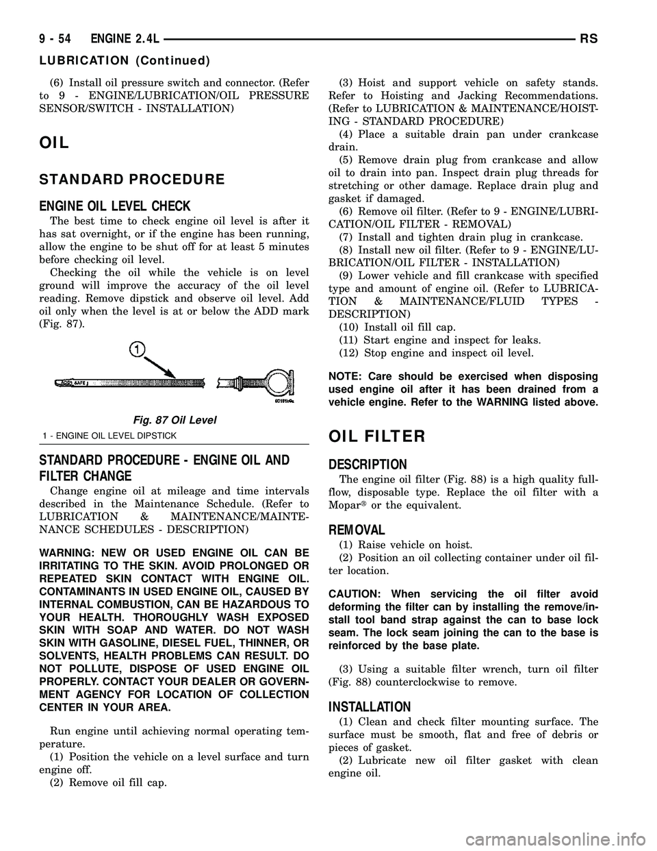 CHRYSLER CARAVAN 2005  Service Manual (6) Install oil pressure switch and connector. (Refer
to 9 - ENGINE/LUBRICATION/OIL PRESSURE
SENSOR/SWITCH - INSTALLATION)
OIL
STANDARD PROCEDURE
ENGINE OIL LEVEL CHECK
The best time to check engine o