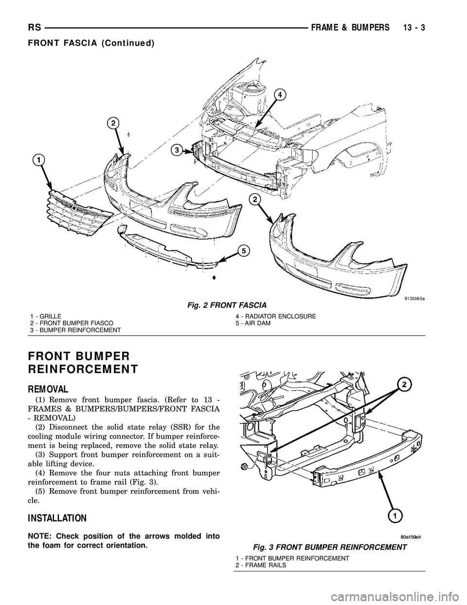 CHRYSLER CARAVAN 2005 Service Manual FRONT BUMPER
REINFORCEMENT
REMOVAL
(1) Remove front bumper fascia. (Refer to 13 -
FRAMES & BUMPERS/BUMPERS/FRONT FASCIA
- REMOVAL)
(2) Disconnect the solid state relay (SSR) for the
cooling module wir CHRYSLER CARAVAN 2005 Service Manual FRONT BUMPER
REINFORCEMENT
REMOVAL
(1) Remove front bumper fascia. (Refer to 13 -
FRAMES & BUMPERS/BUMPERS/FRONT FASCIA
- REMOVAL)
(2) Disconnect the solid state relay (SSR) for the
cooling module wir