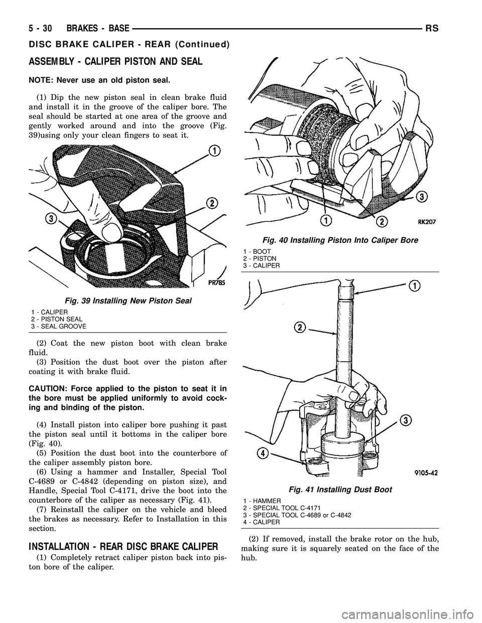 CHRYSLER CARAVAN 2005 Workshop Manual ASSEMBLY - CALIPER PISTON AND SEAL
NOTE: Never use an old piston seal.
(1) Dip the new piston seal in clean brake fluid
and install it in the groove of the caliper bore. The
seal should be started at CHRYSLER CARAVAN 2005 Workshop Manual ASSEMBLY - CALIPER PISTON AND SEAL
NOTE: Never use an old piston seal.
(1) Dip the new piston seal in clean brake fluid
and install it in the groove of the caliper bore. The
seal should be started at