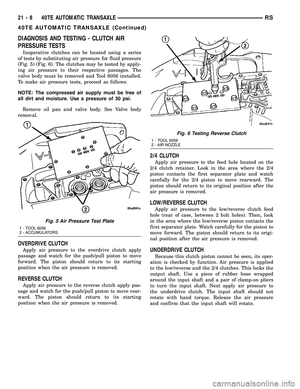 CHRYSLER CARAVAN 2005 Service Manual DIAGNOSIS AND TESTING - CLUTCH AIR
PRESSURE TESTS
Inoperative clutches can be located using a series
of tests by substituting air pressure for fluid pressure
(Fig. 5) (Fig. 6). The clutches may be tes CHRYSLER CARAVAN 2005 Service Manual DIAGNOSIS AND TESTING - CLUTCH AIR
PRESSURE TESTS
Inoperative clutches can be located using a series
of tests by substituting air pressure for fluid pressure
(Fig. 5) (Fig. 6). The clutches may be tes