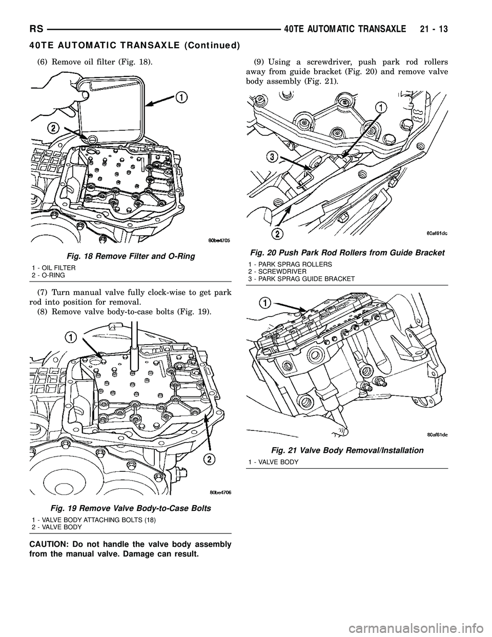 CHRYSLER CARAVAN 2005 Service Manual (6) Remove oil filter (Fig. 18).
(7) Turn manual valve fully clock-wise to get park
rod into position for removal.
(8) Remove valve body-to-case bolts (Fig. 19).
CAUTION: Do not handle the valve body CHRYSLER CARAVAN 2005 Service Manual (6) Remove oil filter (Fig. 18).
(7) Turn manual valve fully clock-wise to get park
rod into position for removal.
(8) Remove valve body-to-case bolts (Fig. 19).
CAUTION: Do not handle the valve body