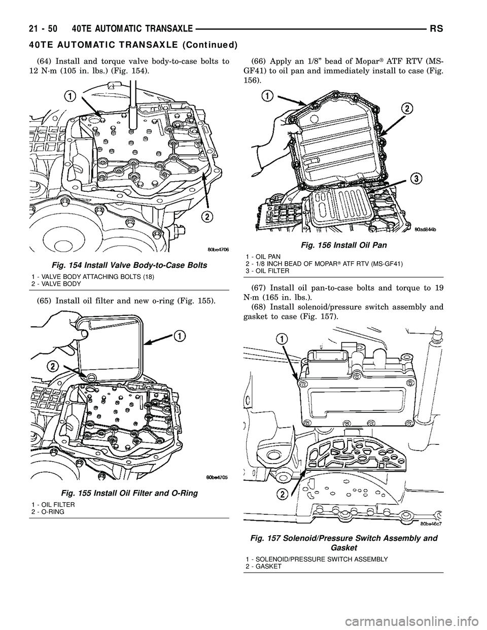 CHRYSLER CARAVAN 2005 Service Manual (64) Install and torque valve body-to-case bolts to
12 N´m (105 in. lbs.) (Fig. 154).
(65) Install oil filter and new o-ring (Fig. 155).(66) Apply an 1/8º bead of MopartATF RTV (MS-
GF41) to oil pan CHRYSLER CARAVAN 2005 Service Manual (64) Install and torque valve body-to-case bolts to
12 N´m (105 in. lbs.) (Fig. 154).
(65) Install oil filter and new o-ring (Fig. 155).(66) Apply an 1/8º bead of MopartATF RTV (MS-
GF41) to oil pan