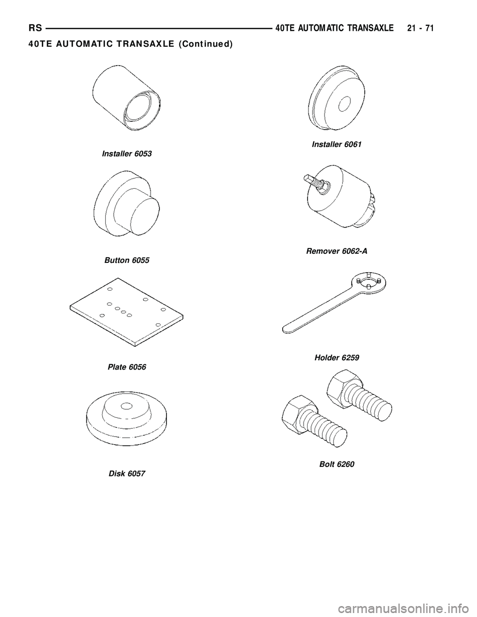 CHRYSLER CARAVAN 2005  Service Manual Installer 6053
Button 6055
Plate 6056
Disk 6057
Installer 6061
Remover 6062-A
Holder 6259
Bolt 6260
RS40TE AUTOMATIC TRANSAXLE21-71
40TE AUTOMATIC TRANSAXLE (Continued) 