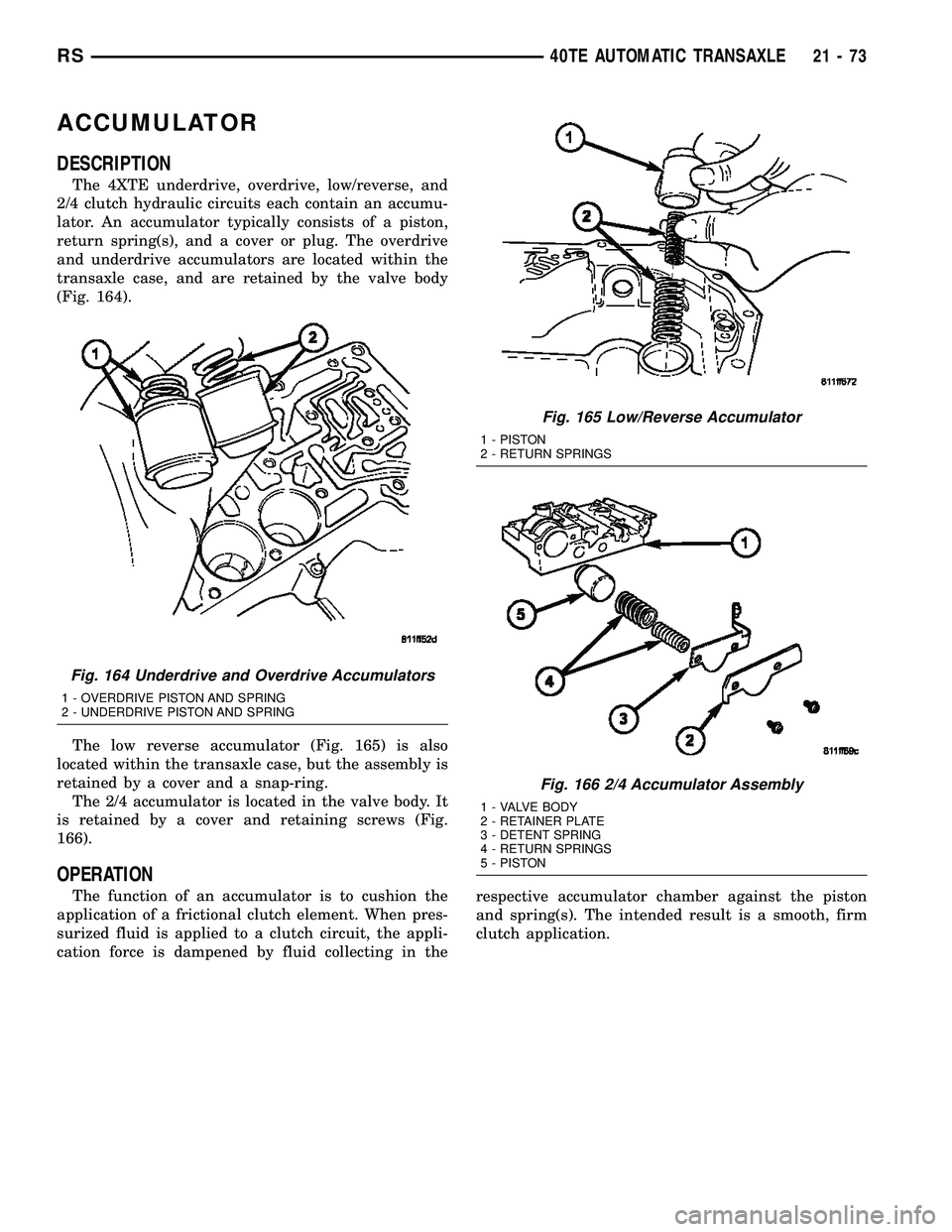 CHRYSLER CARAVAN 2005 Workshop Manual ACCUMULATOR
DESCRIPTION
The 4XTE underdrive, overdrive, low/reverse, and
2/4 clutch hydraulic circuits each contain an accumu-
lator. An accumulator typically consists of a piston,
return spring(s), a CHRYSLER CARAVAN 2005 Workshop Manual ACCUMULATOR
DESCRIPTION
The 4XTE underdrive, overdrive, low/reverse, and
2/4 clutch hydraulic circuits each contain an accumu-
lator. An accumulator typically consists of a piston,
return spring(s), a