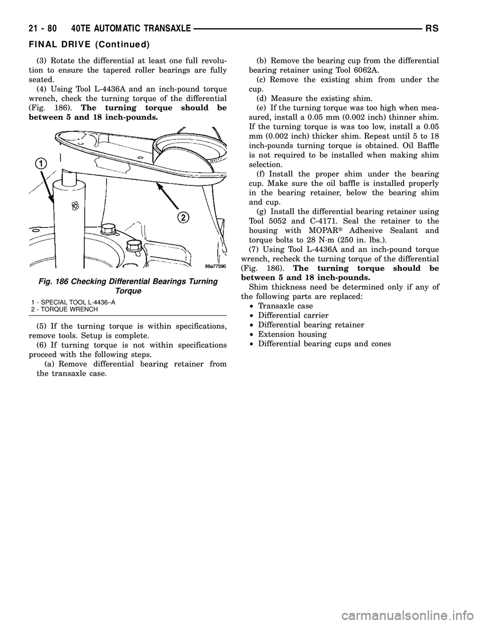 CHRYSLER CARAVAN 2005 Owners Manual (3) Rotate the differential at least one full revolu-
tion to ensure the tapered roller bearings are fully
seated.
(4) Using Tool L-4436A and an inch-pound torque
wrench, check the turning torque of t CHRYSLER CARAVAN 2005 Owners Manual (3) Rotate the differential at least one full revolu-
tion to ensure the tapered roller bearings are fully
seated.
(4) Using Tool L-4436A and an inch-pound torque
wrench, check the turning torque of t