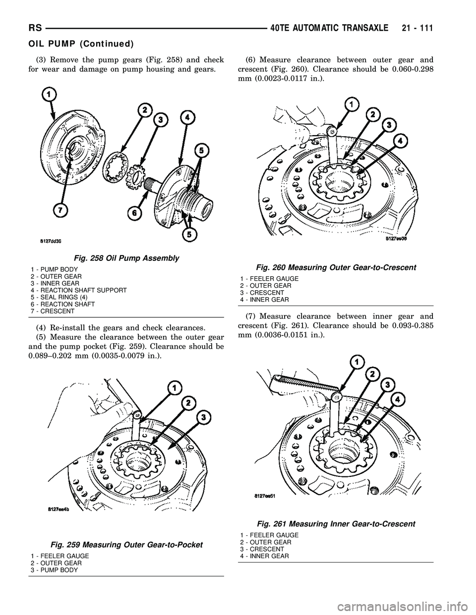 CHRYSLER CARAVAN 2005 Service Manual (3) Remove the pump gears (Fig. 258) and check
for wear and damage on pump housing and gears.
(4) Re-install the gears and check clearances.
(5) Measure the clearance between the outer gear
and the pu CHRYSLER CARAVAN 2005 Service Manual (3) Remove the pump gears (Fig. 258) and check
for wear and damage on pump housing and gears.
(4) Re-install the gears and check clearances.
(5) Measure the clearance between the outer gear
and the pu